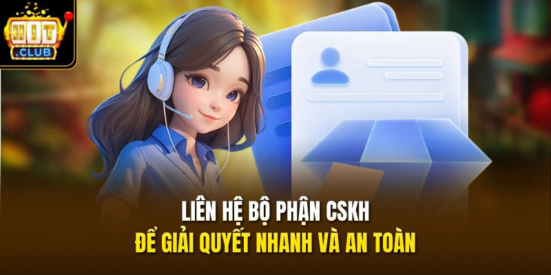 Liên hệ bộ phận CSKH để giải quyết nhanh và an toàn